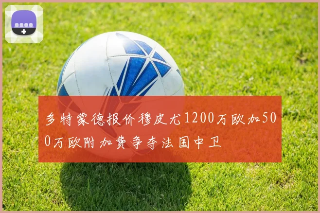 多特蒙德报价穆皮尤1200万欧加500万欧附加费争夺法国中卫