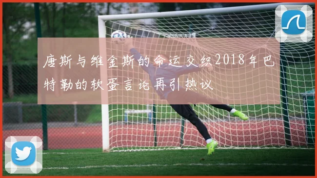 唐斯与维金斯的命运交织2018年巴特勒的软蛋言论再引热议