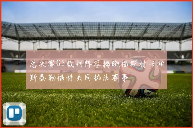 总决赛G5裁判阵容揭晓福斯特卡珀斯泰勒福特共同执法赛事