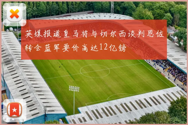 英媒报道皇马将与切尔西谈判恩佐转会蓝军要价高达12亿镑