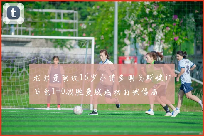 尤尔曼助攻16岁小将多明戈斯破门马竞1-0战胜曼城成功打破僵局