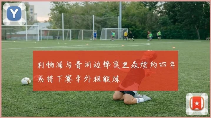 利物浦与青训边锋莫里森续约四年或将下赛季外租锻炼