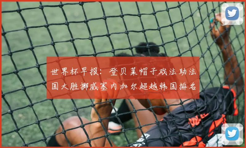 世界杯早报：登贝莱帽子戏法助法国大胜挪威塞内加尔超越韩国排名提升