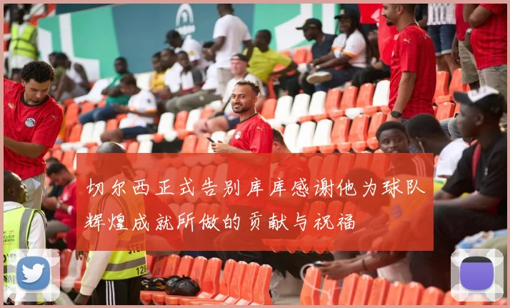 切尔西正式告别库库感谢他为球队辉煌成就所做的贡献与祝福
