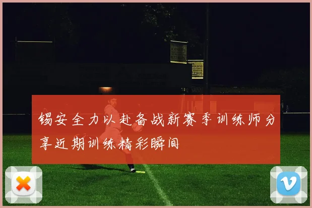 锡安全力以赴备战新赛季训练师分享近期训练精彩瞬间