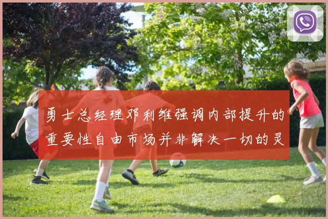 勇士总经理邓利维强调内部提升的重要性自由市场并非解决一切的灵丹妙药