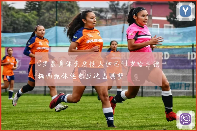 C罗虽身体素质惊人但已41岁哈兰德梅西轮休他也应适当调整