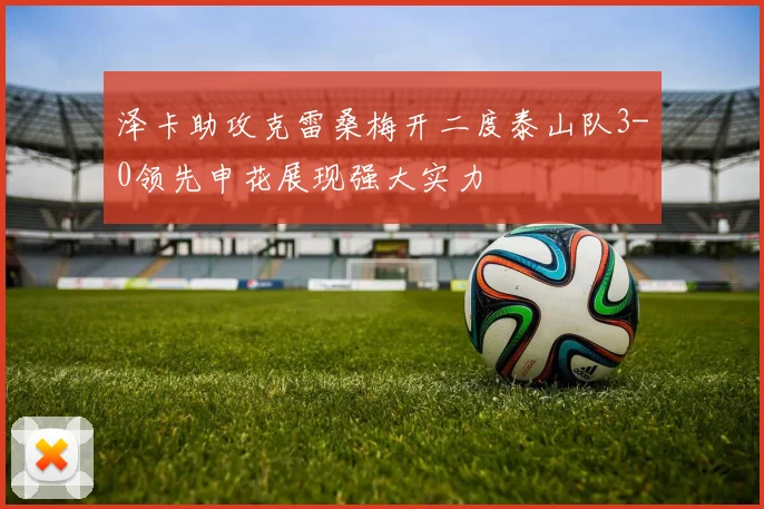 泽卡助攻克雷桑梅开二度泰山队3-0领先申花展现强大实力