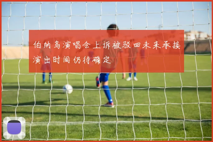 伯纳乌演唱会上诉被驳回未来承接演出时间仍待确定