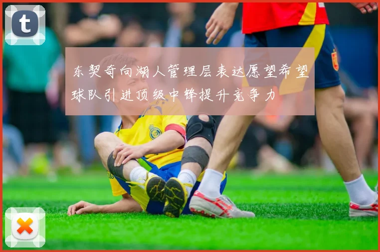 东契奇向湖人管理层表达愿望希望球队引进顶级中锋提升竞争力
