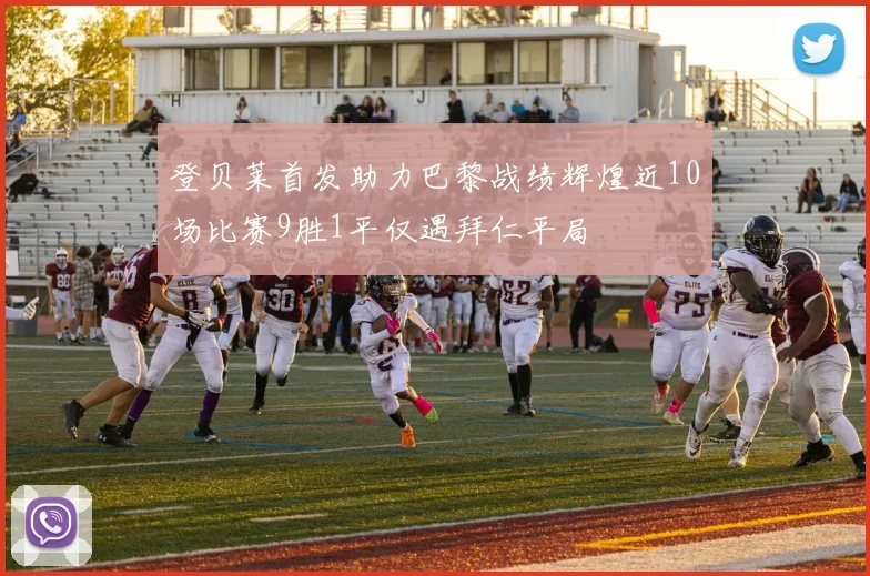 登贝莱首发助力巴黎战绩辉煌近10场比赛9胜1平仅遇拜仁平局