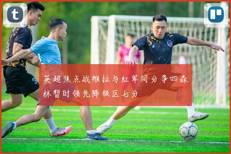 英超焦点战维拉与红军同分争四森林暂时领先降级区七分