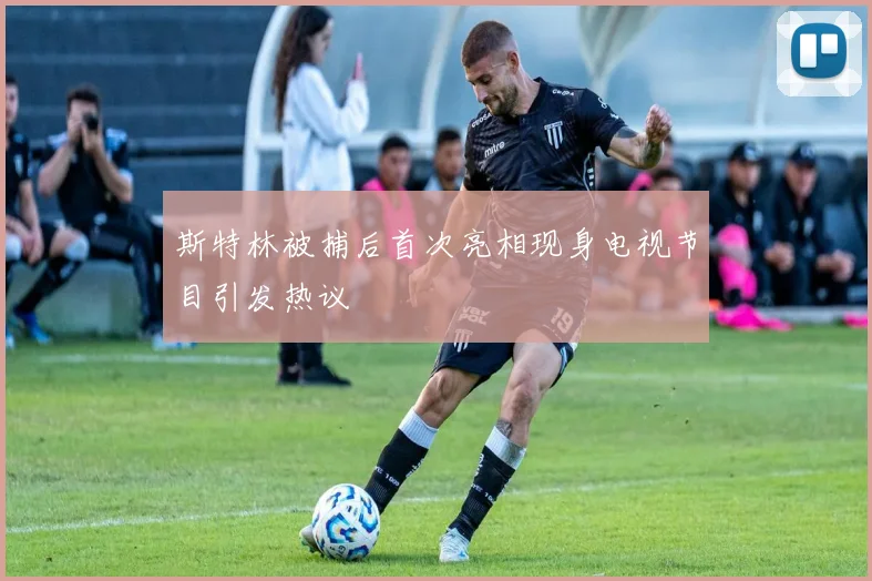 斯特林被捕后首次亮相现身电视节目引发热议