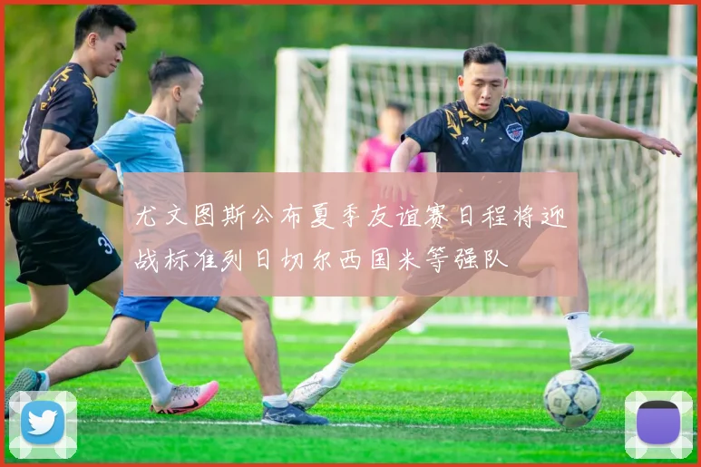 尤文图斯公布夏季友谊赛日程将迎战标准列日切尔西国米等强队
