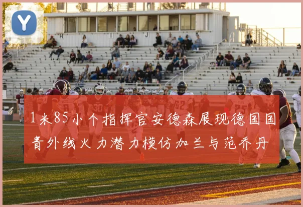 1米85小个指挥官安德森展现德国国青外线火力潜力模仿加兰与范乔丹风格