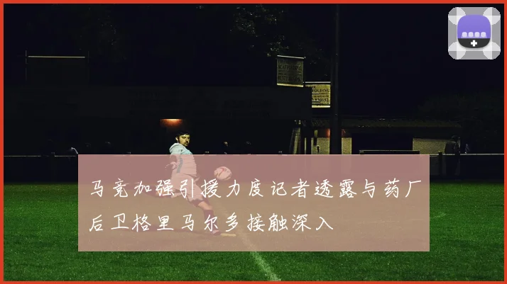 马竞加强引援力度记者透露与药厂后卫格里马尔多接触深入