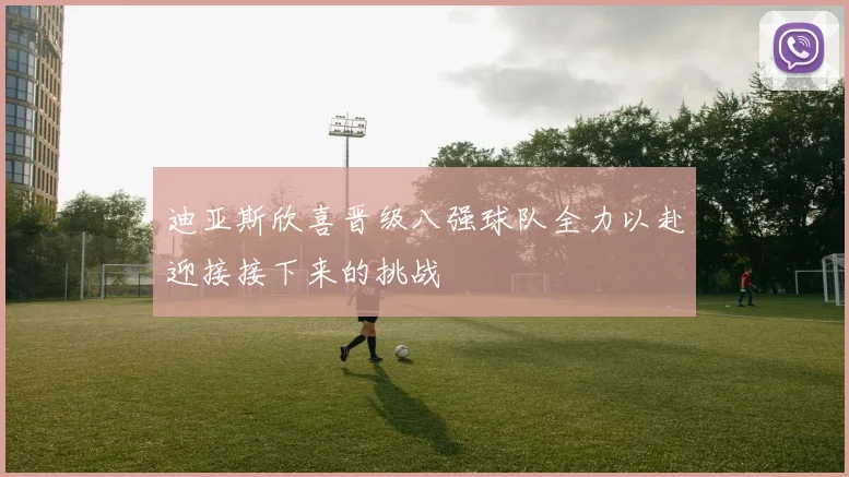 迪亚斯欣喜晋级八强球队全力以赴迎接接下来的挑战