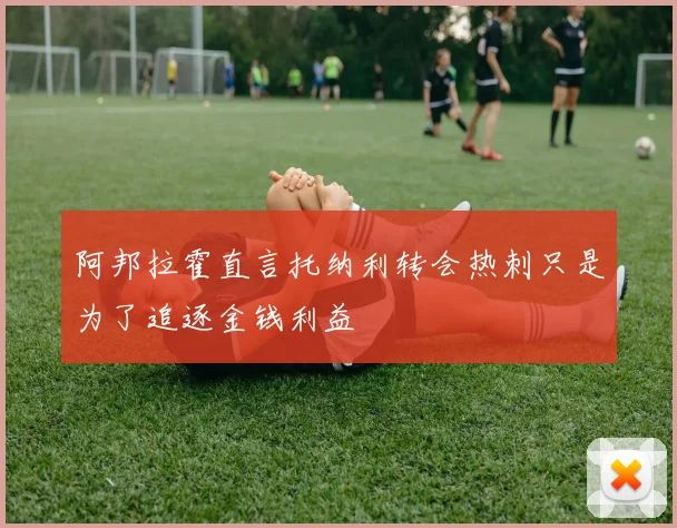 阿邦拉霍直言托纳利转会热刺只是为了追逐金钱利益