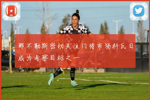 那不勒斯密切关注门将市场科瓦日成为考察目标之一