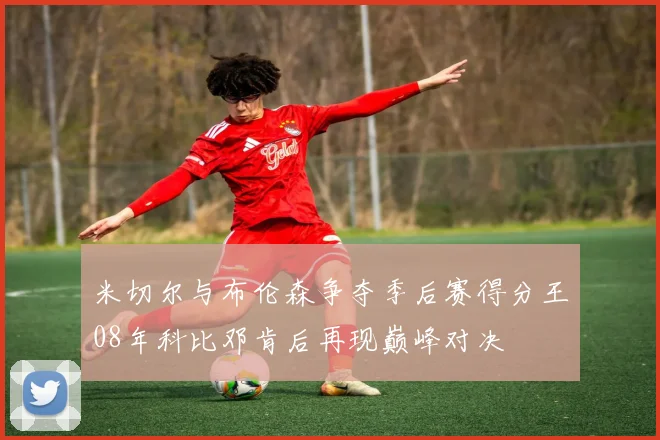 米切尔与布伦森争夺季后赛得分王08年科比邓肯后再现巅峰对决