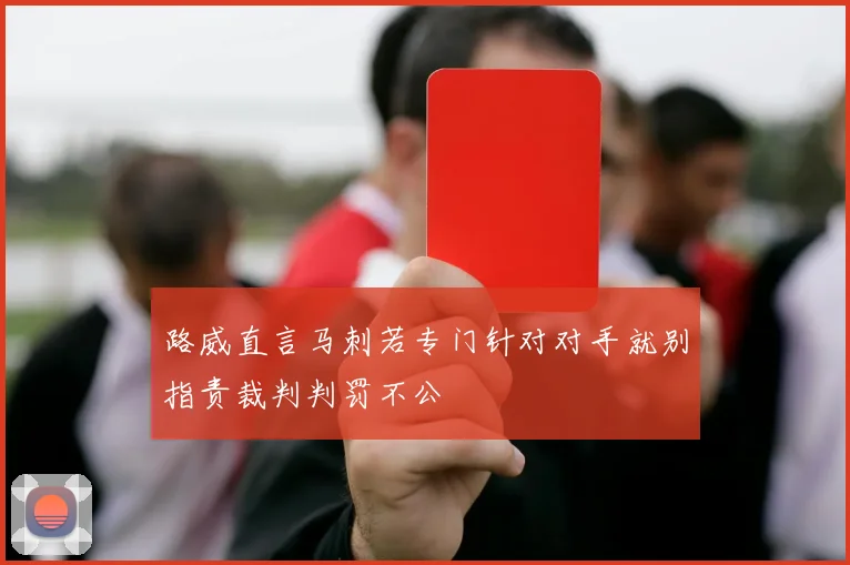 路威直言马刺若专门针对对手就别指责裁判判罚不公